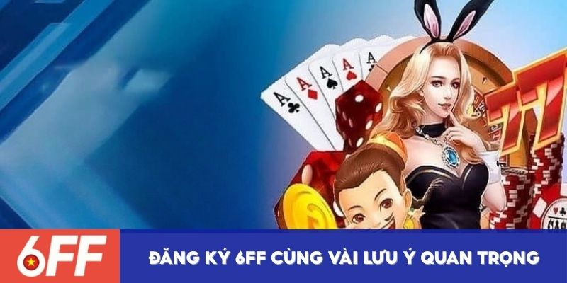 Đăng ký 6FF cùng vài lưu ý quan trọng